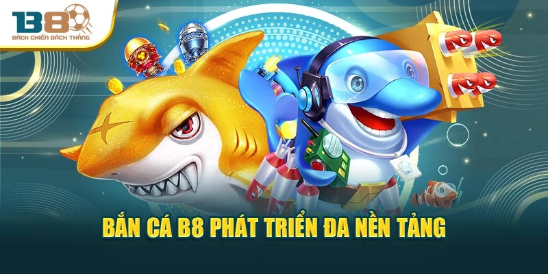 Bắn cá B8 phát triển đa nền tảng