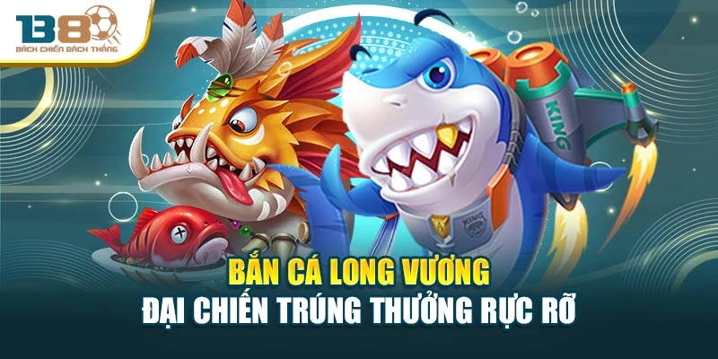 Bắn Cá Long Vương – Đại Chiến Trúng Thưởng Rực Rỡ