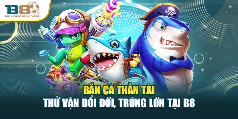 Bắn Cá Thần Tài – Thử Vận Đổi Đời, Trúng Lớn Tại B8