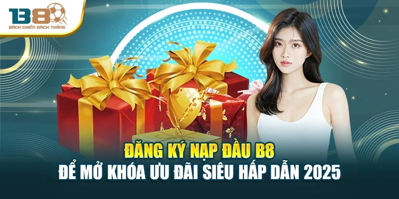 Đăng Ký Nạp Đầu B8 Để Mở Khóa Ưu Đãi Siêu Hấp Dẫn 2025