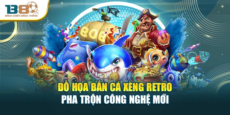 Đồ họa bắn cá xèng retro pha trộn công nghệ mới