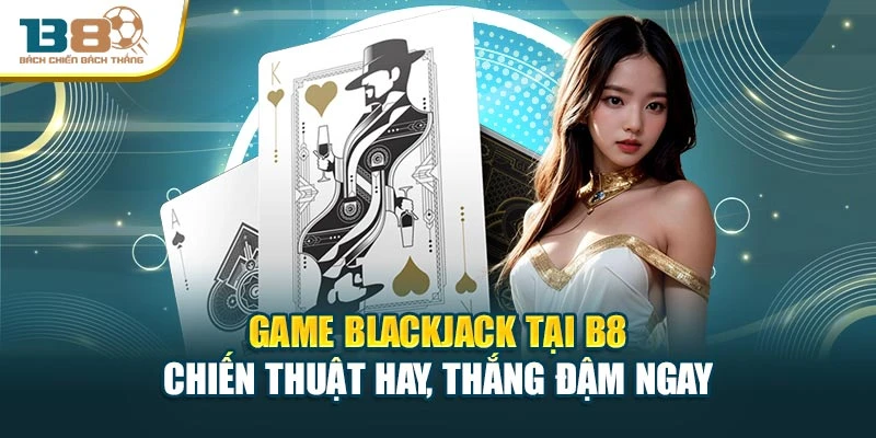 Game Blackjack Tại B8 – Chiến Thuật Hay, Thắng Đậm Ngay