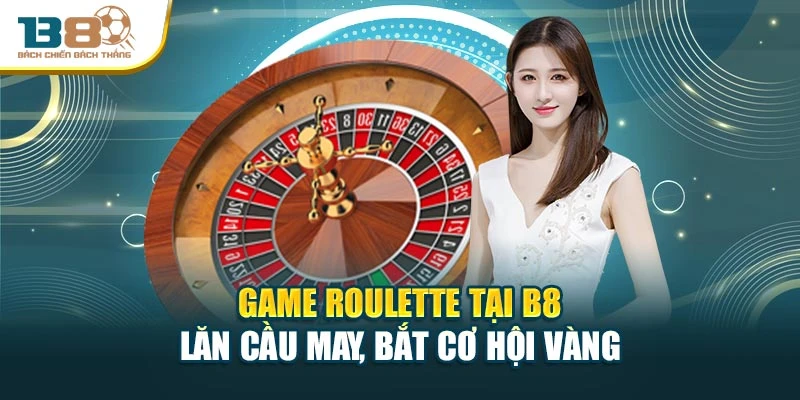 Game Roulette Tại B8 – Lăn Cầu May, Bắt Cơ Hội Vàng