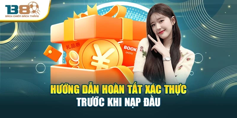 Hướng dẫn hoàn tất xác thực trước khi nạp đầu