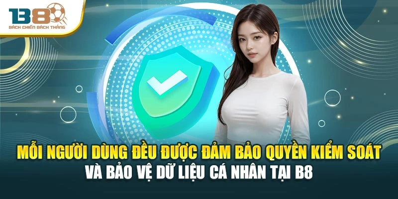 Mỗi người dùng đều được đảm bảo quyền kiểm soát và bảo vệ dữ liệu cá nhân tại B8