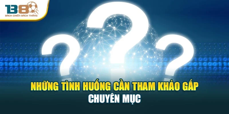 Những tình huống cần tham khảo gấp chuyên mục