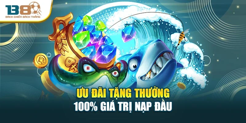 Ưu đãi tặng thưởng 100% giá trị nạp đầu