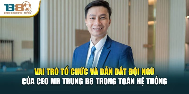 CEO Mr Trung B8 5 Vai trò tổ chức và dẫn dắt đội ngũ của Ceo Mr Trung B8 trong toàn hệ thống